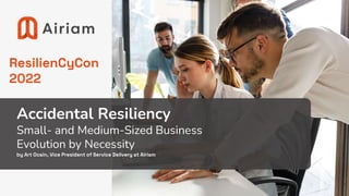 Accidental Resiliency
Small- and Medium-Sized Business
Evolution by Necessity
by Art Ocain, Vice President of Service Delivery at Airiam
ResilienCyCon
2022
 