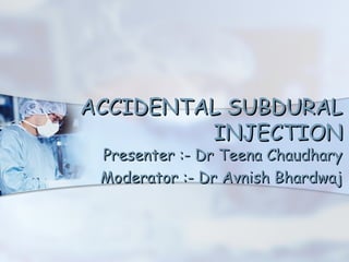 ACCIDENTAL SUBDURAL
         INJECTION
 Presenter :- Dr Teena Chaudhary
 Moderator :- Dr Avnish Bhardwaj
 