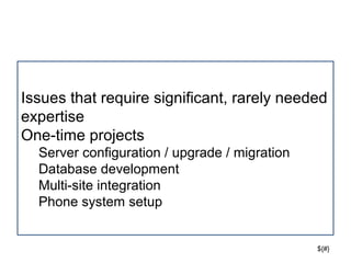 ${#}
Issues that require significant, rarely needed
expertise
One-time projects
Server configuration / upgrade / migration
Database development
Multi-site integration
Phone system setup
 