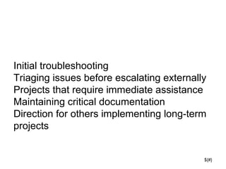 ${#}
Initial troubleshooting
Triaging issues before escalating externally
Projects that require immediate assistance
Maintaining critical documentation
Direction for others implementing long-term
projects
 