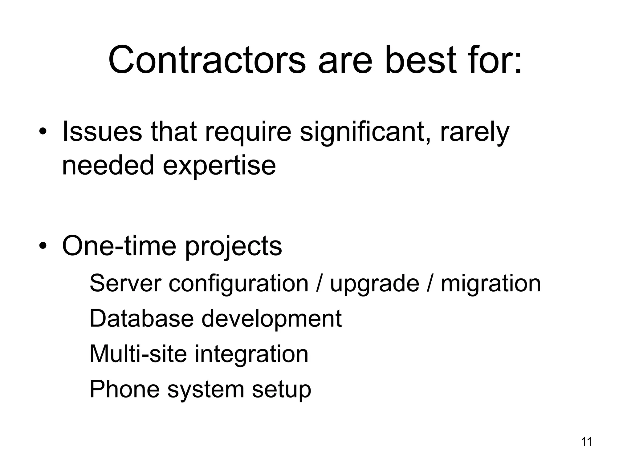 Contractors are best for:
• Issues that require significant, rarely
needed expertise
• One-time projects
Server configuration / upgrade / migration
Database development
Multi-site integration
Phone system setup
11
 