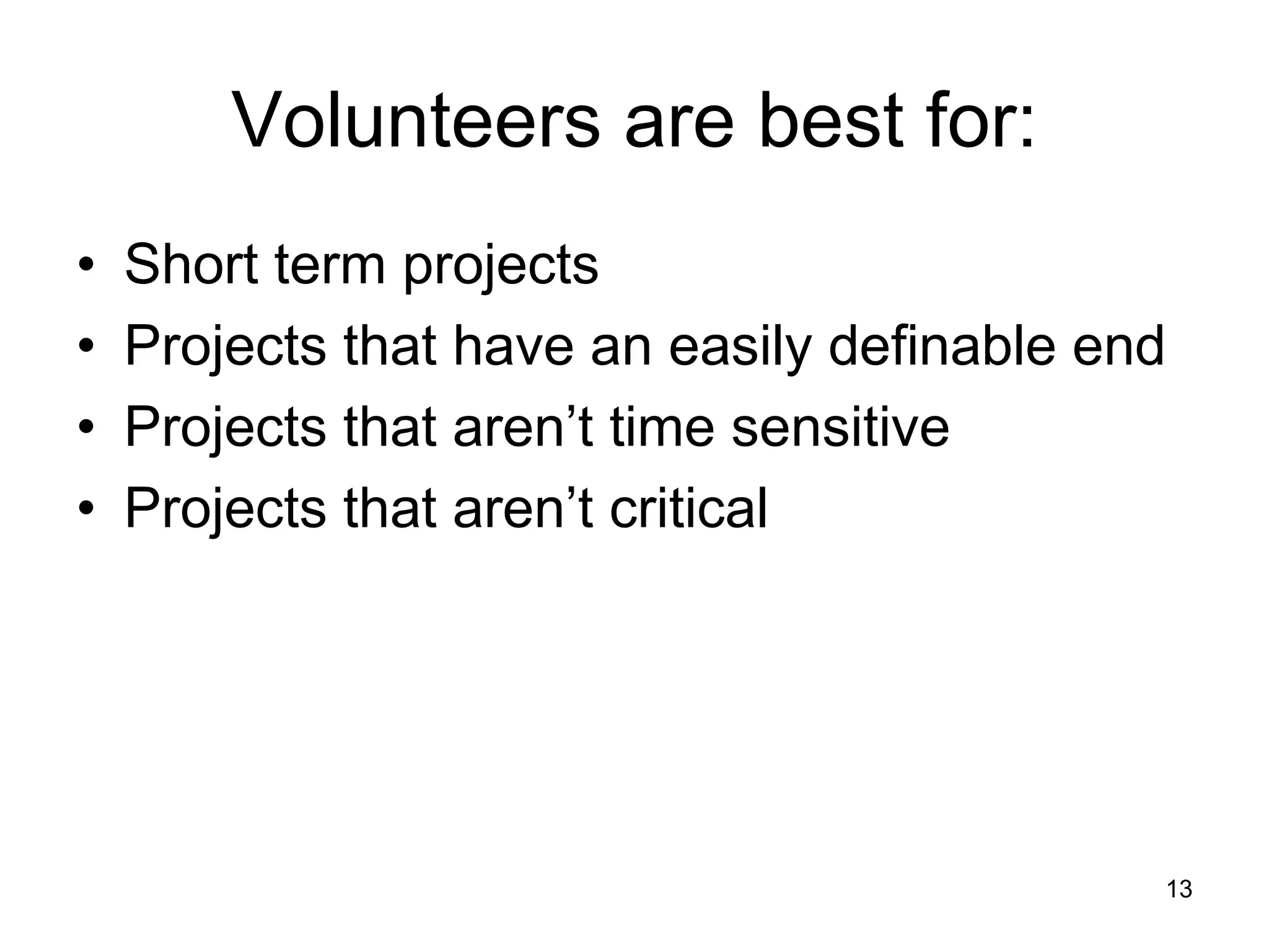 Volunteers are best for:
• Short term projects
• Projects that have an easily definable end
• Projects that aren’t time sensitive
• Projects that aren’t critical
13
 