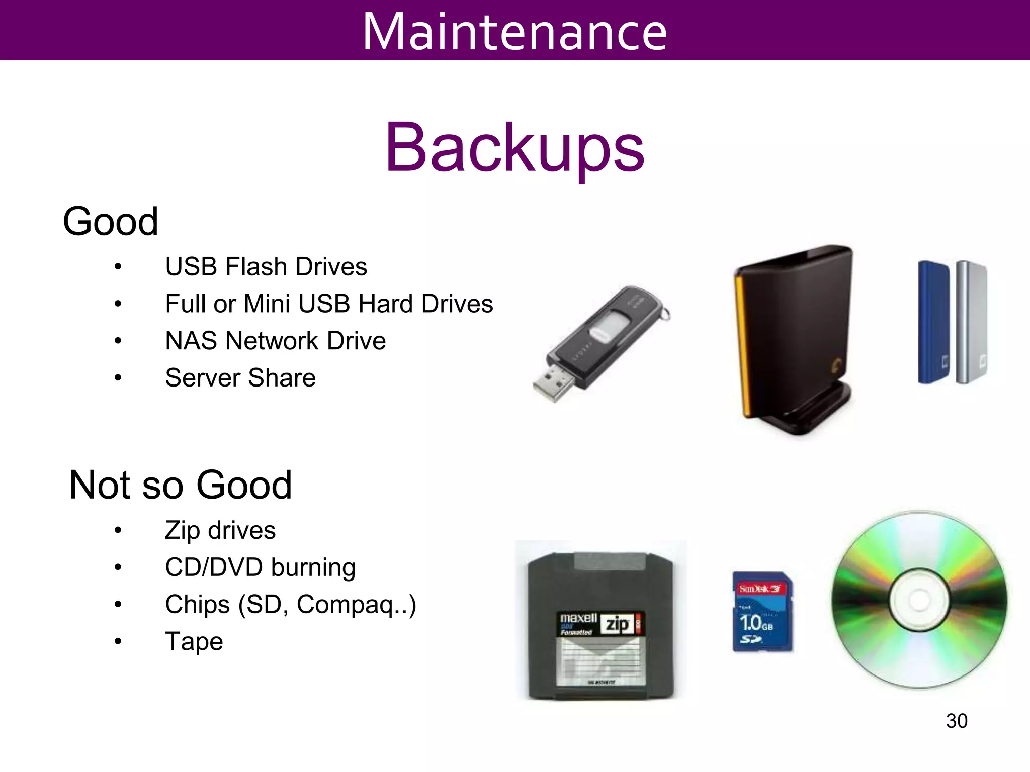 Backups
Good
• USB Flash Drives
• Full or Mini USB Hard Drives
• NAS Network Drive
• Server Share
Not so Good
• Zip drives
• CD/DVD burning
• Chips (SD, Compaq..)
• Tape
30
Maintenance
 
