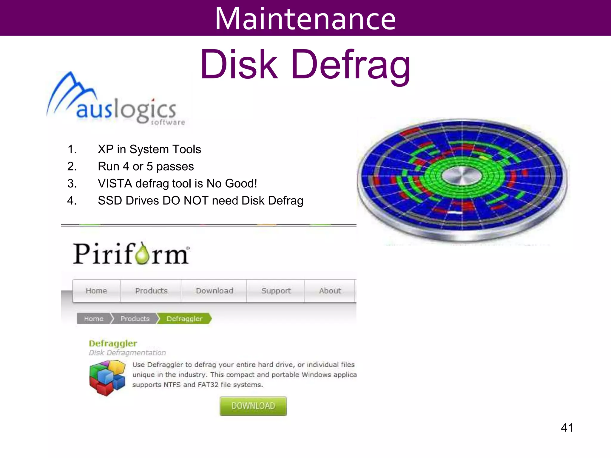 Disk Defrag
1. XP in System Tools
2. Run 4 or 5 passes
3. VISTA defrag tool is No Good!
4. SSD Drives DO NOT need Disk Defrag
41
Maintenance
 