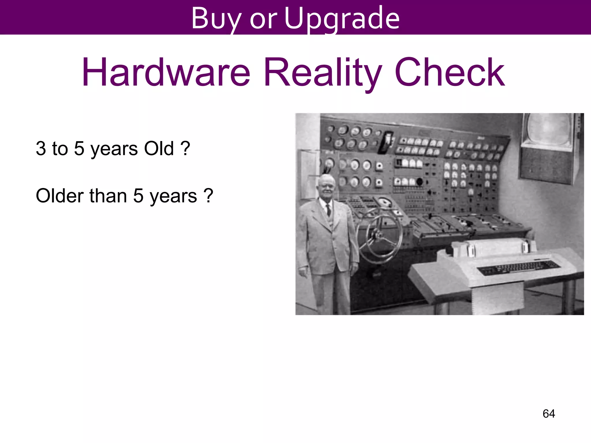 Hardware Reality Check
3 to 5 years Old ?
Older than 5 years ?
64
Buy or Upgrade
 