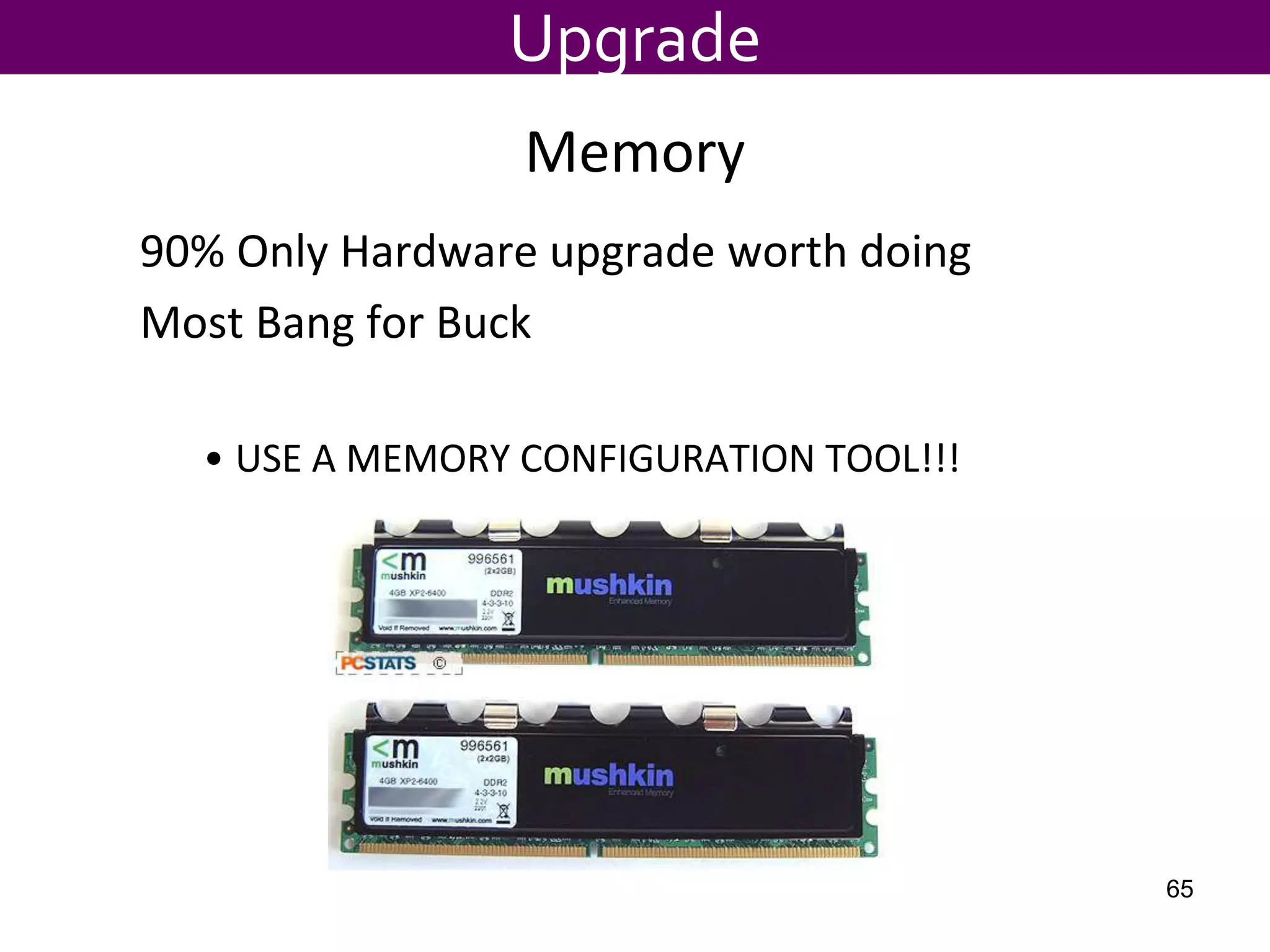 Memory
90% Only Hardware upgrade worth doing
Most Bang for Buck
• USE A MEMORY CONFIGURATION TOOL!!!
Upgrade
65
 