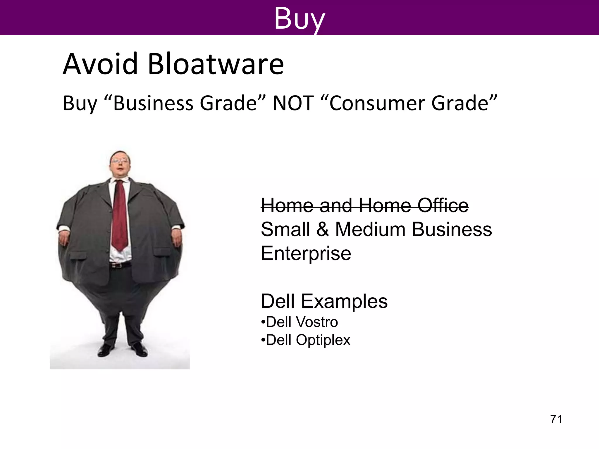 Avoid Bloatware
Buy “Business Grade” NOT “Consumer Grade”
Buy
Home and Home Office
Small & Medium Business
Enterprise
Dell Examples
•Dell Vostro
•Dell Optiplex
71
 