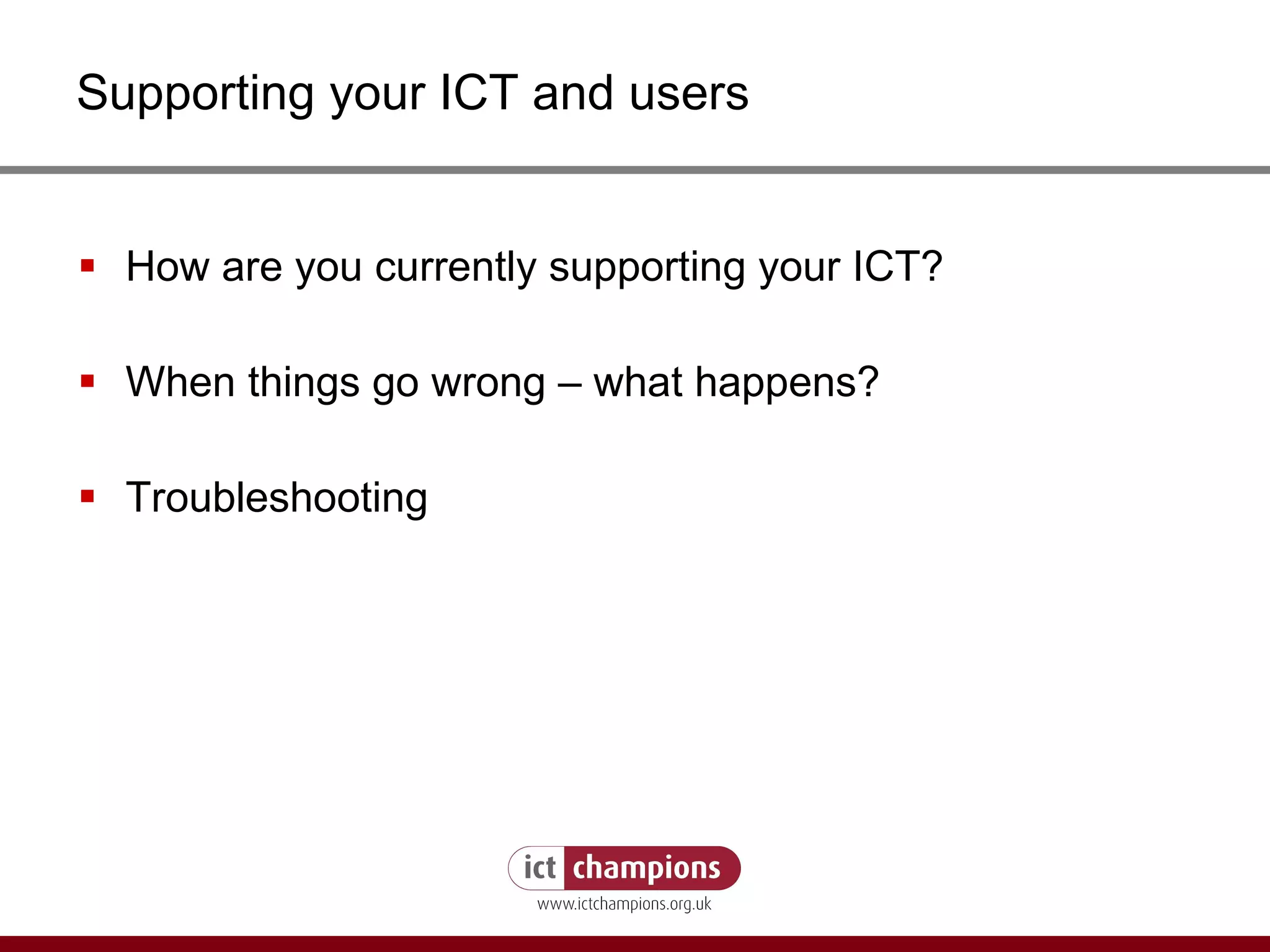 Supporting your ICT and users How are you currently supporting your ICT? When things go wrong – what happens? Troubleshooting 