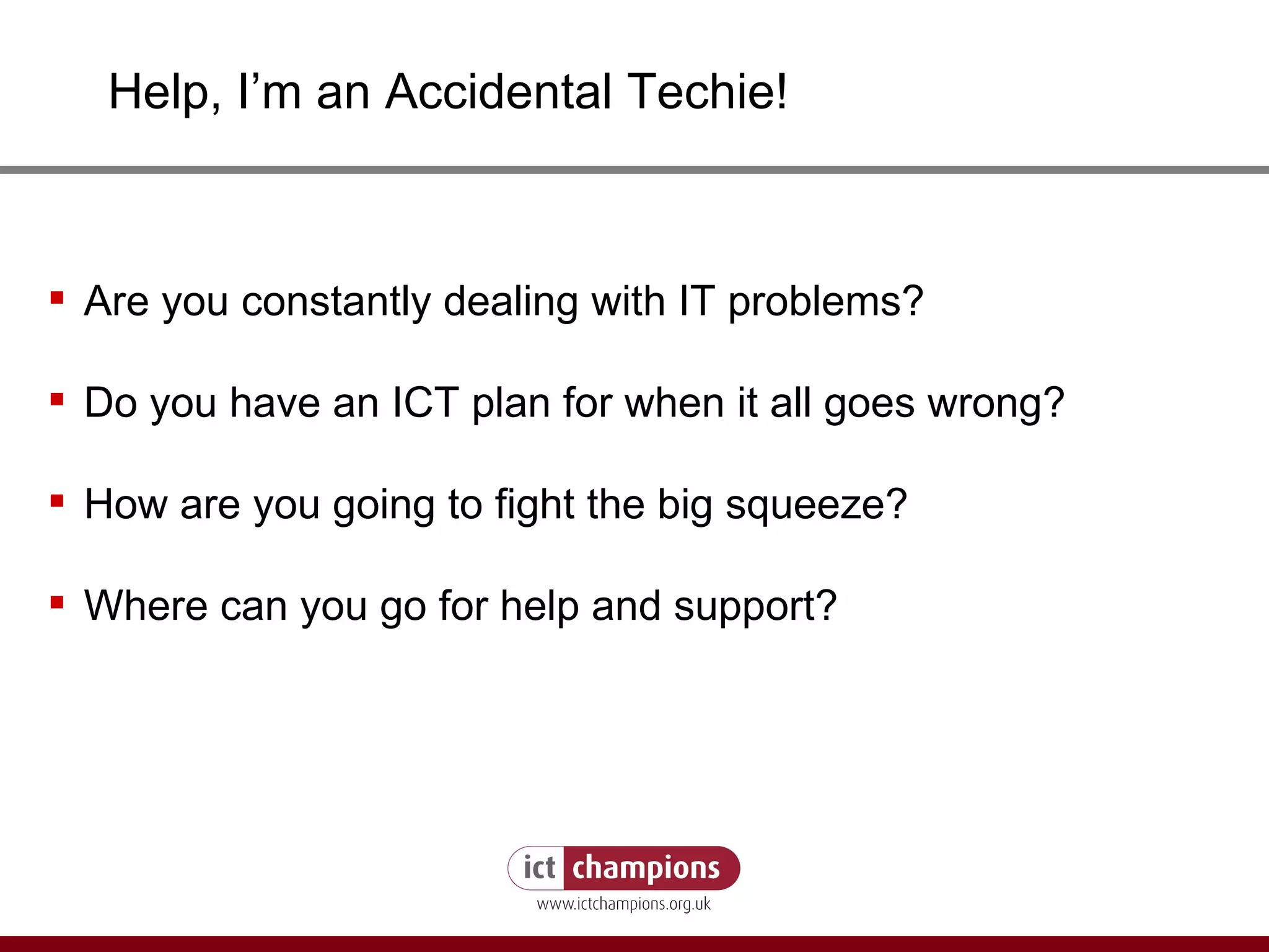 Help, I’m an Accidental Techie! Are you constantly dealing with IT problems? Do you have an ICT plan for when it all goes wrong? How are you going to fight the big squeeze? Where can you go for help and support? 