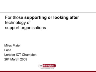 How to fight the credit crunch or do more with less For those  supporting or looking after  technology of support organisations Miles Maier Lasa London ICT Champion 20 th  March 2009 