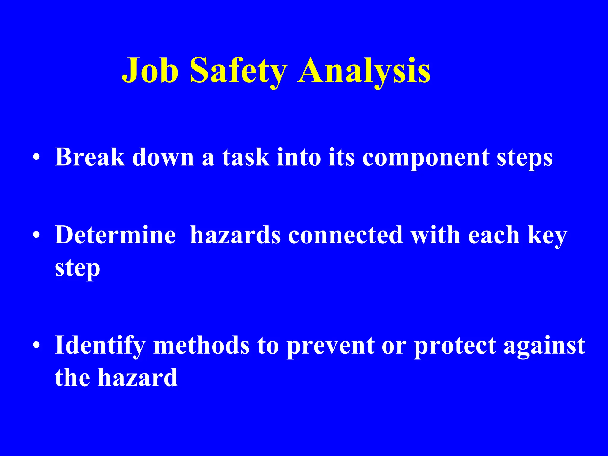 Job Safety Analysis
• Break down a task into its component steps
• Determine hazards connected with each key
step
• Identify methods to prevent or protect against
the hazard
 