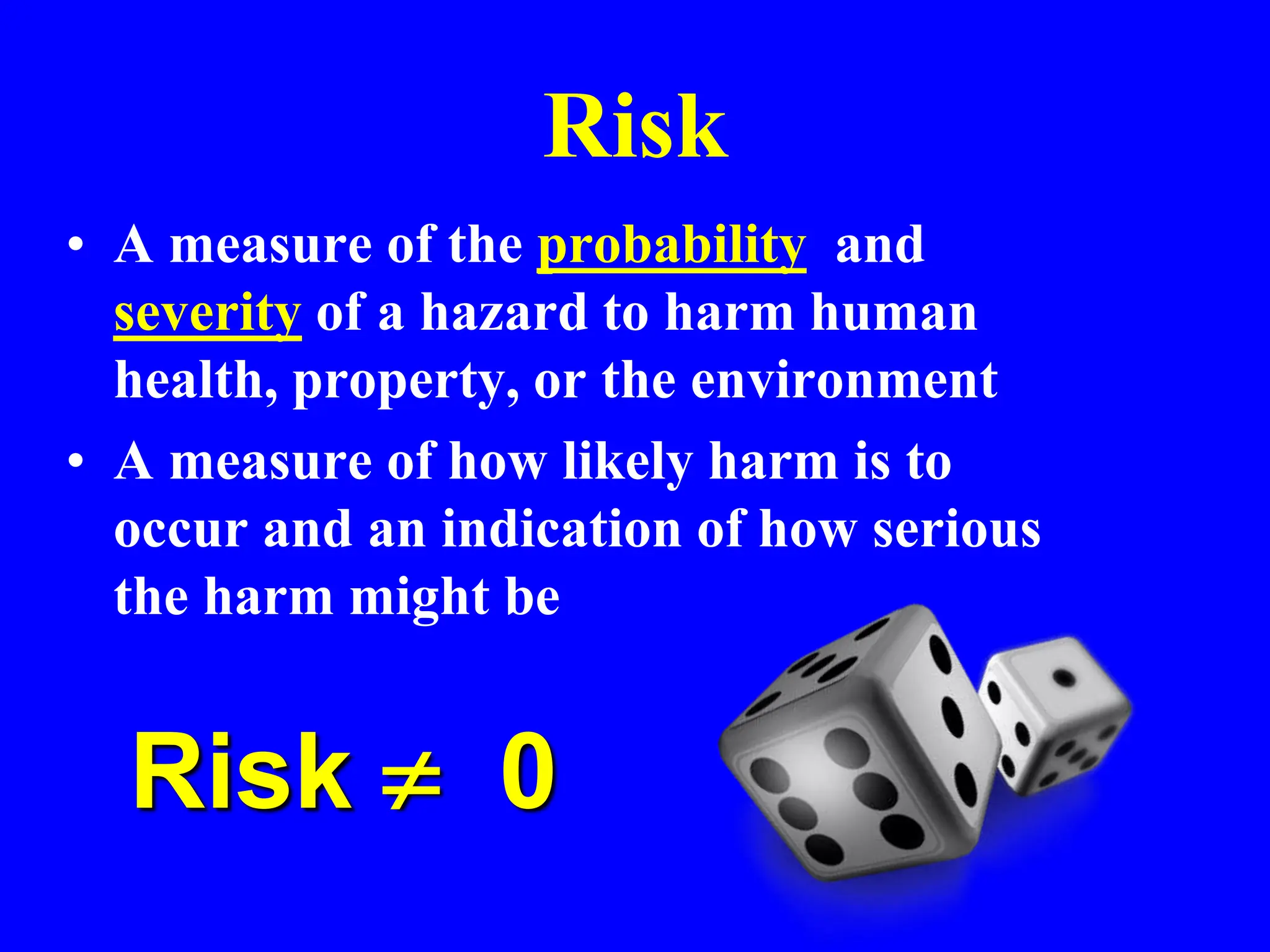 Risk
• A measure of the probability and
severity of a hazard to harm human
health, property, or the environment
• A measure of how likely harm is to
occur and an indication of how serious
the harm might be
Risk  0
 