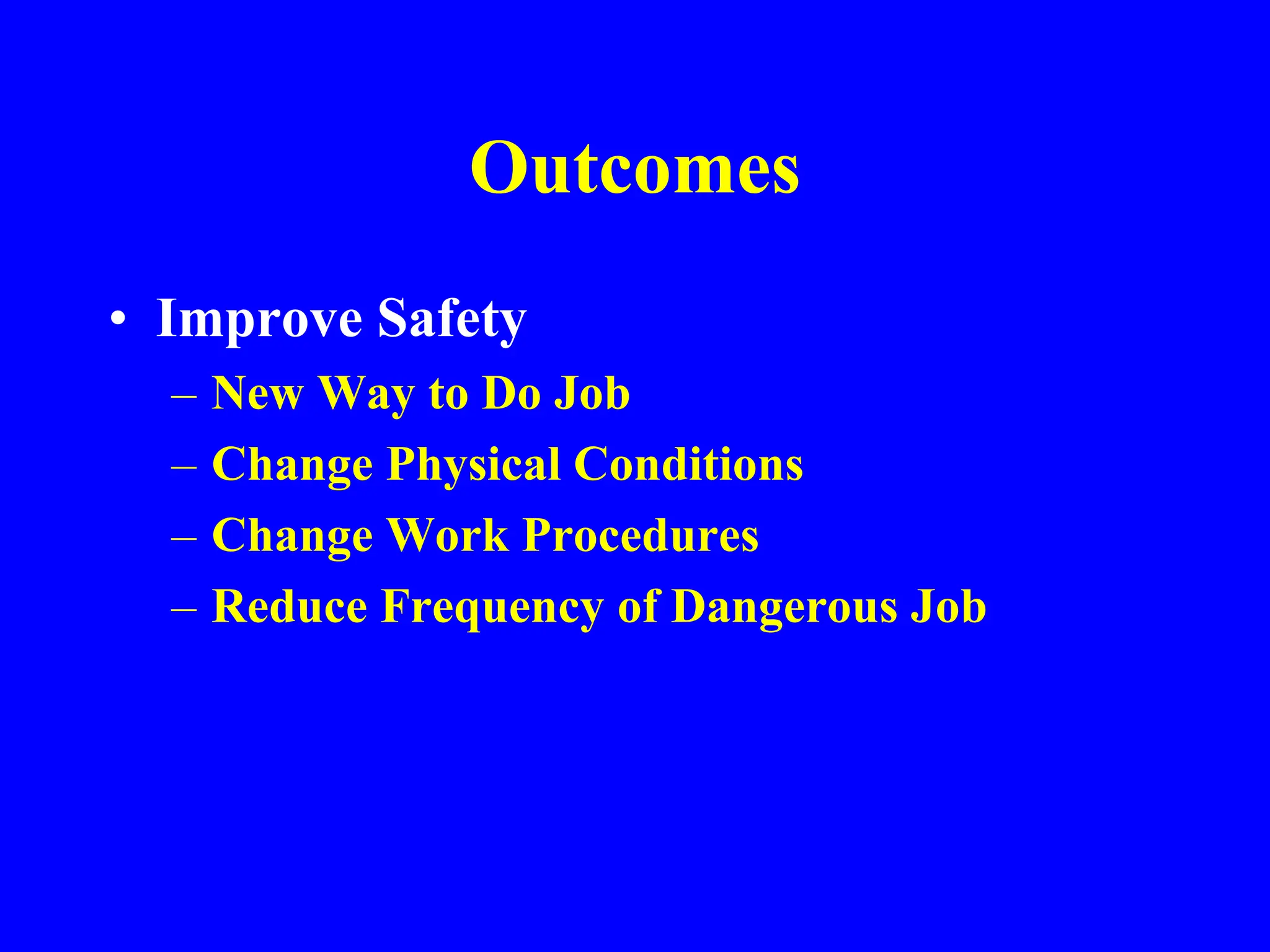 Outcomes
• Improve Safety
– New Way to Do Job
– Change Physical Conditions
– Change Work Procedures
– Reduce Frequency of Dangerous Job
 