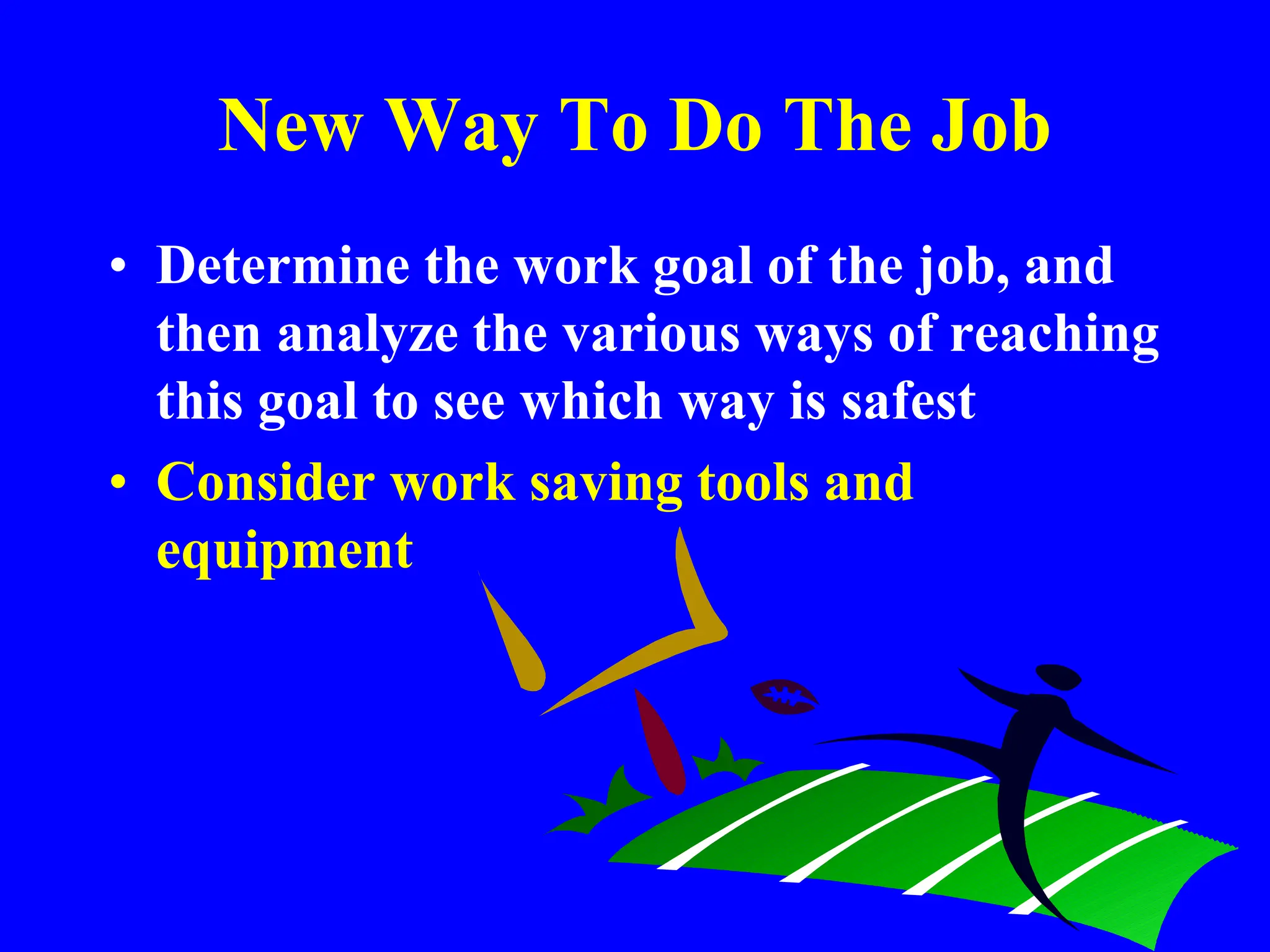 New Way To Do The Job
• Determine the work goal of the job, and
then analyze the various ways of reaching
this goal to see which way is safest
• Consider work saving tools and
equipment
 