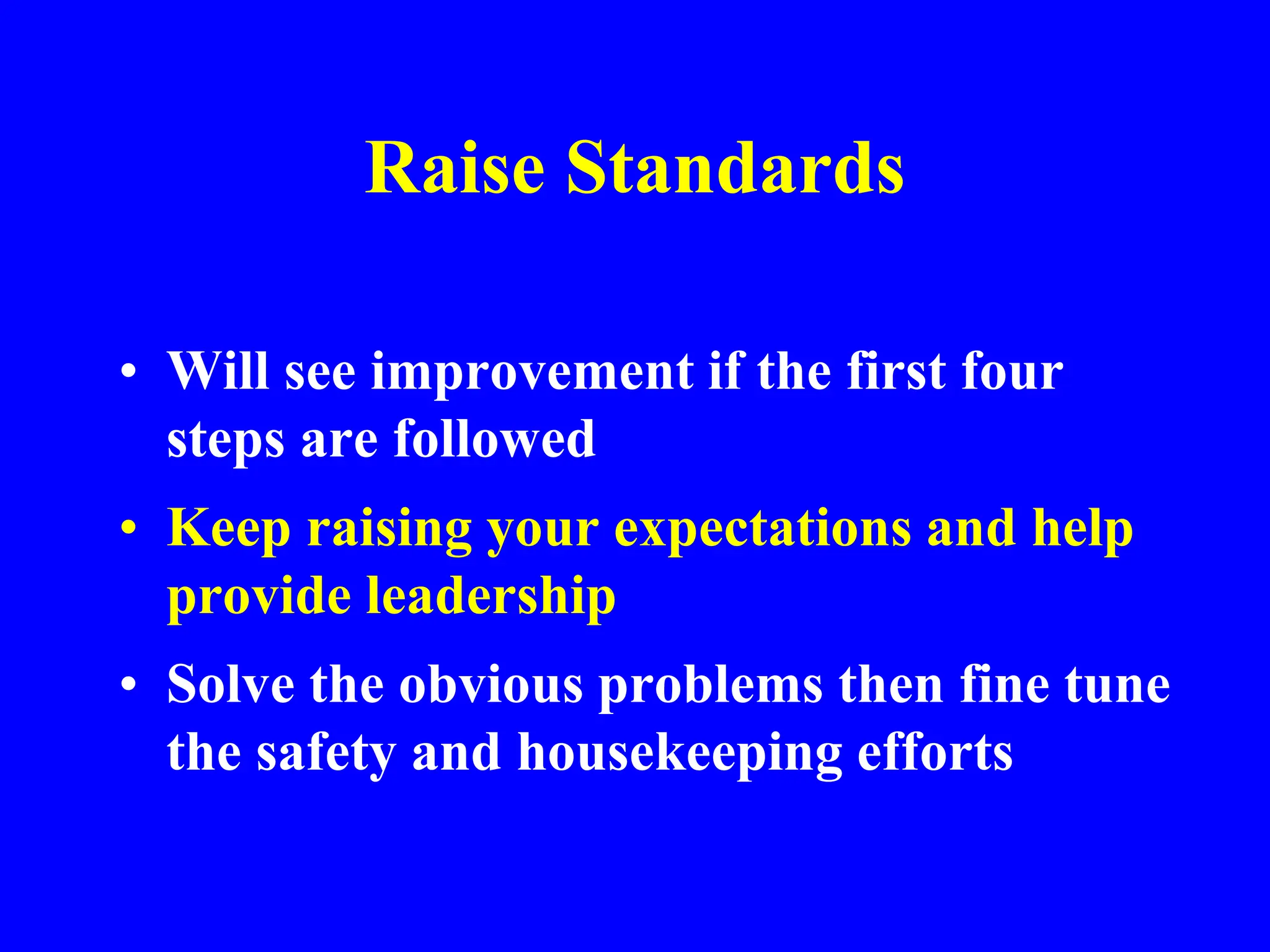 Raise Standards
• Will see improvement if the first four
steps are followed
• Keep raising your expectations and help
provide leadership
• Solve the obvious problems then fine tune
the safety and housekeeping efforts
 