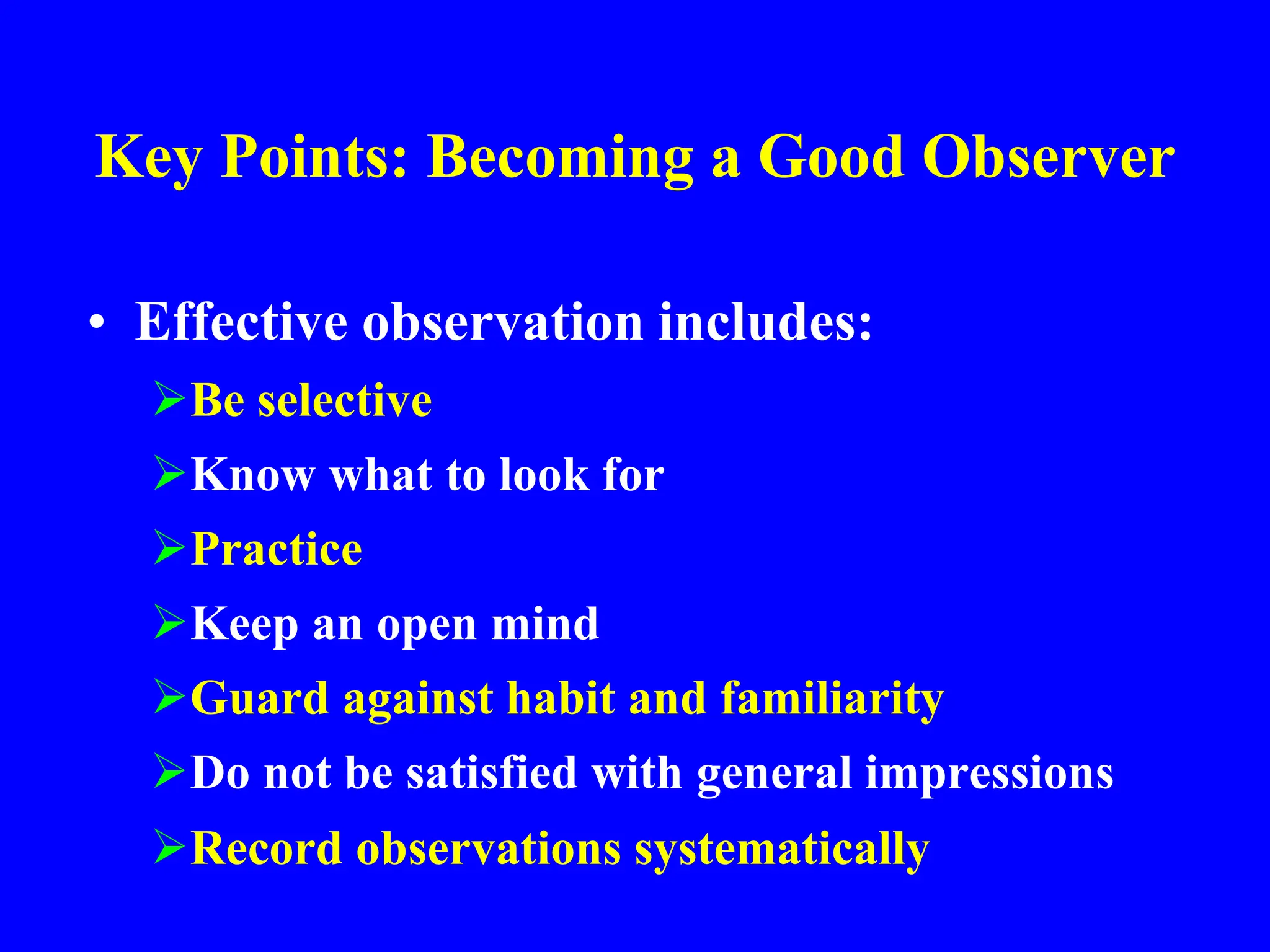 Key Points: Becoming a Good Observer
• Effective observation includes:
Be selective
Know what to look for
Practice
Keep an open mind
Guard against habit and familiarity
Do not be satisfied with general impressions
Record observations systematically
 