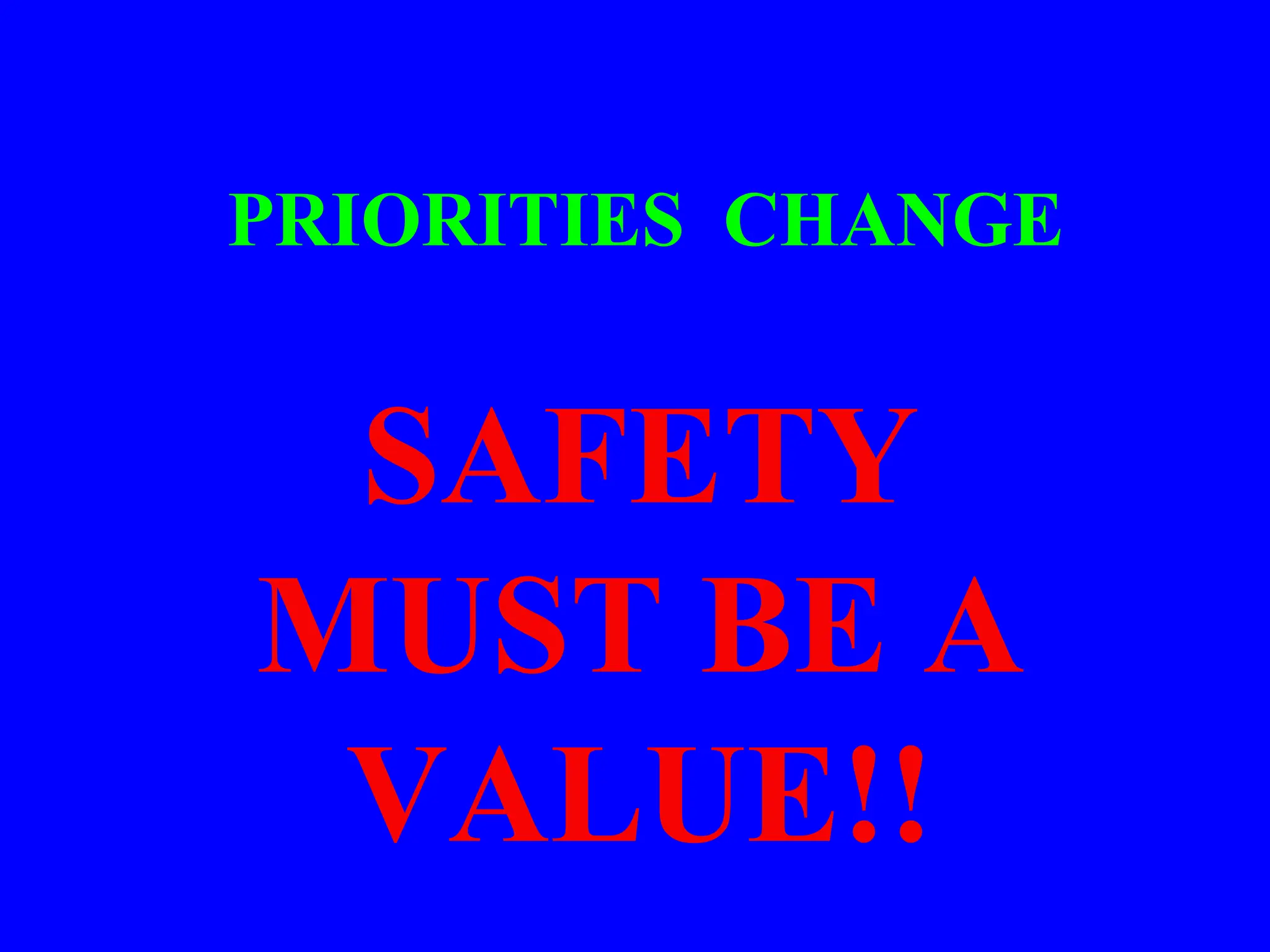 PRIORITIES CHANGE
SAFETY
MUST BE A
VALUE!!
 