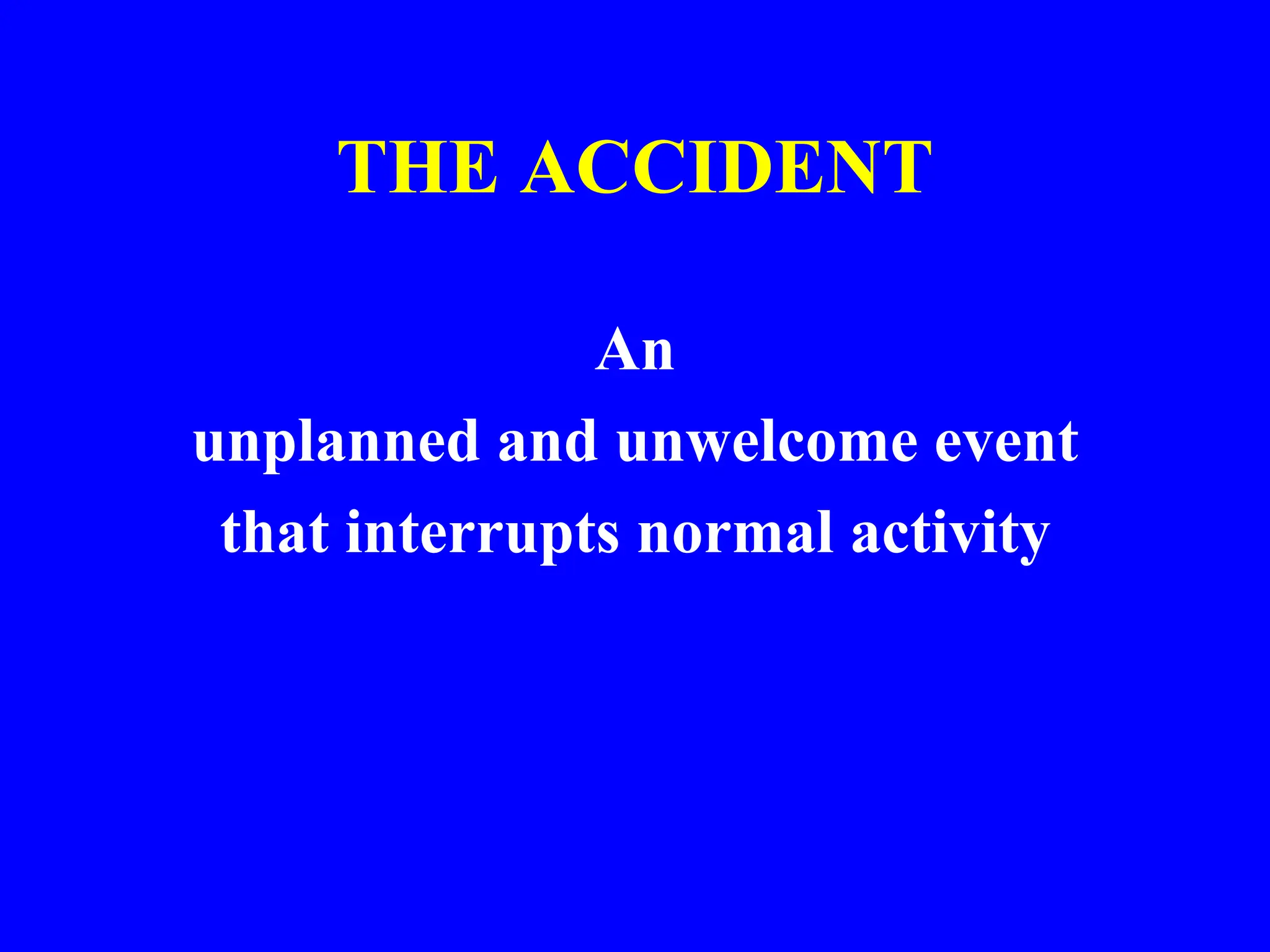 THE ACCIDENT
An
unplanned and unwelcome event
that interrupts normal activity
 