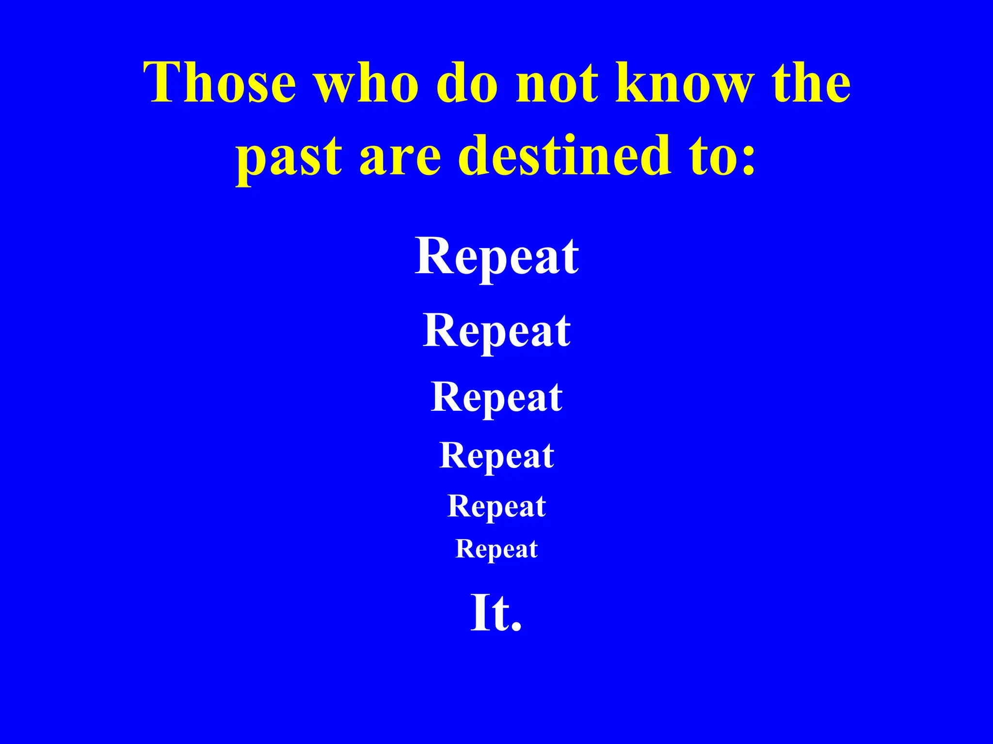 Those who do not know the
past are destined to:
Repeat
Repeat
Repeat
Repeat
Repeat
Repeat
It.
 
