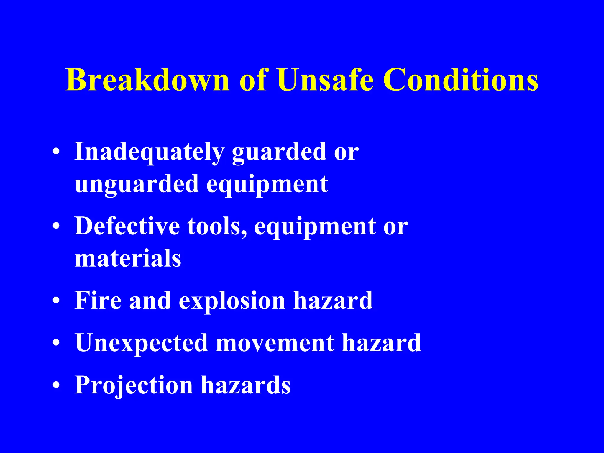 Breakdown of Unsafe Conditions
• Inadequately guarded or
unguarded equipment
• Defective tools, equipment or
materials
• Fire and explosion hazard
• Unexpected movement hazard
• Projection hazards
 