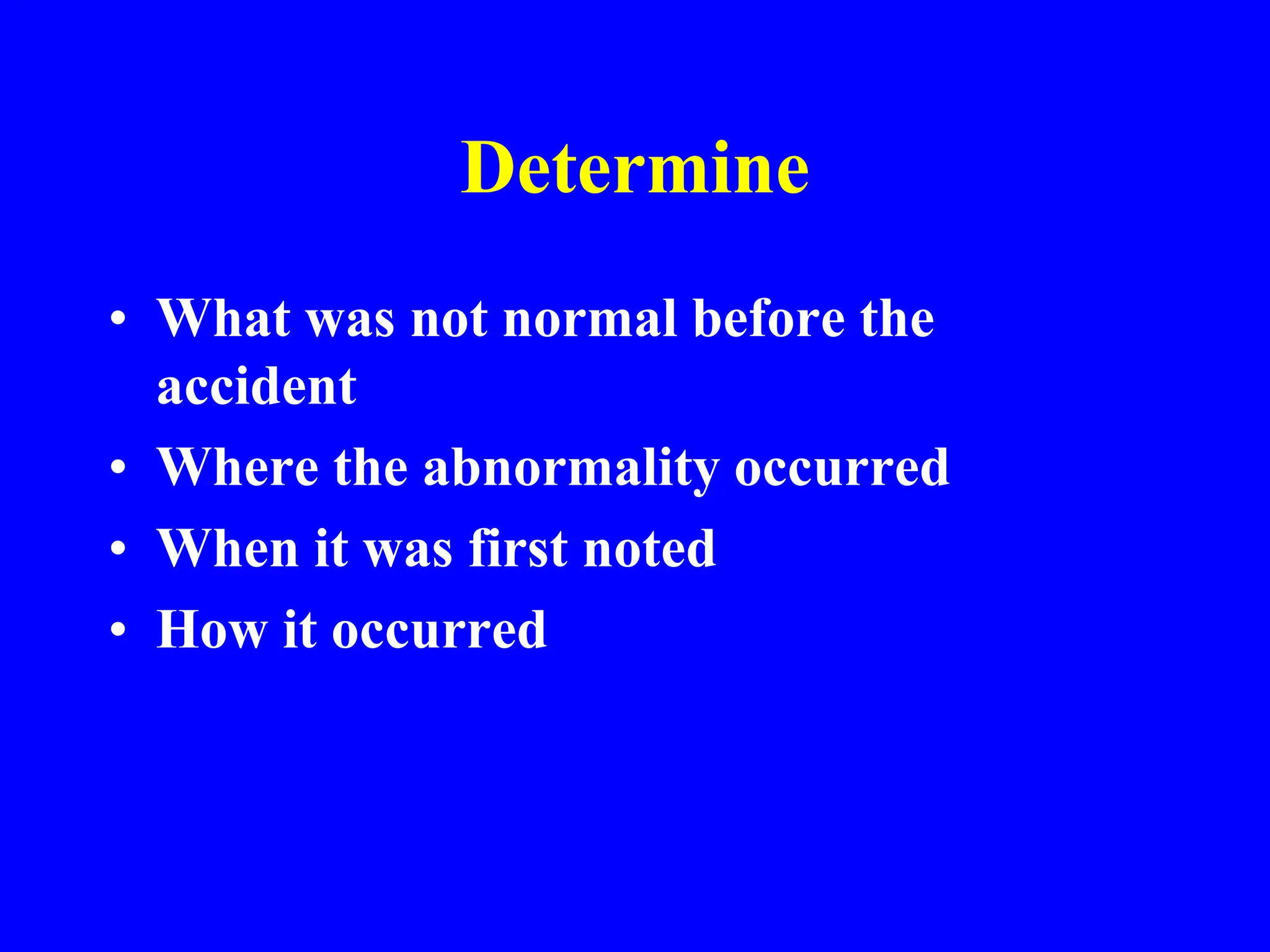 Determine
• What was not normal before the
accident
• Where the abnormality occurred
• When it was first noted
• How it occurred
 