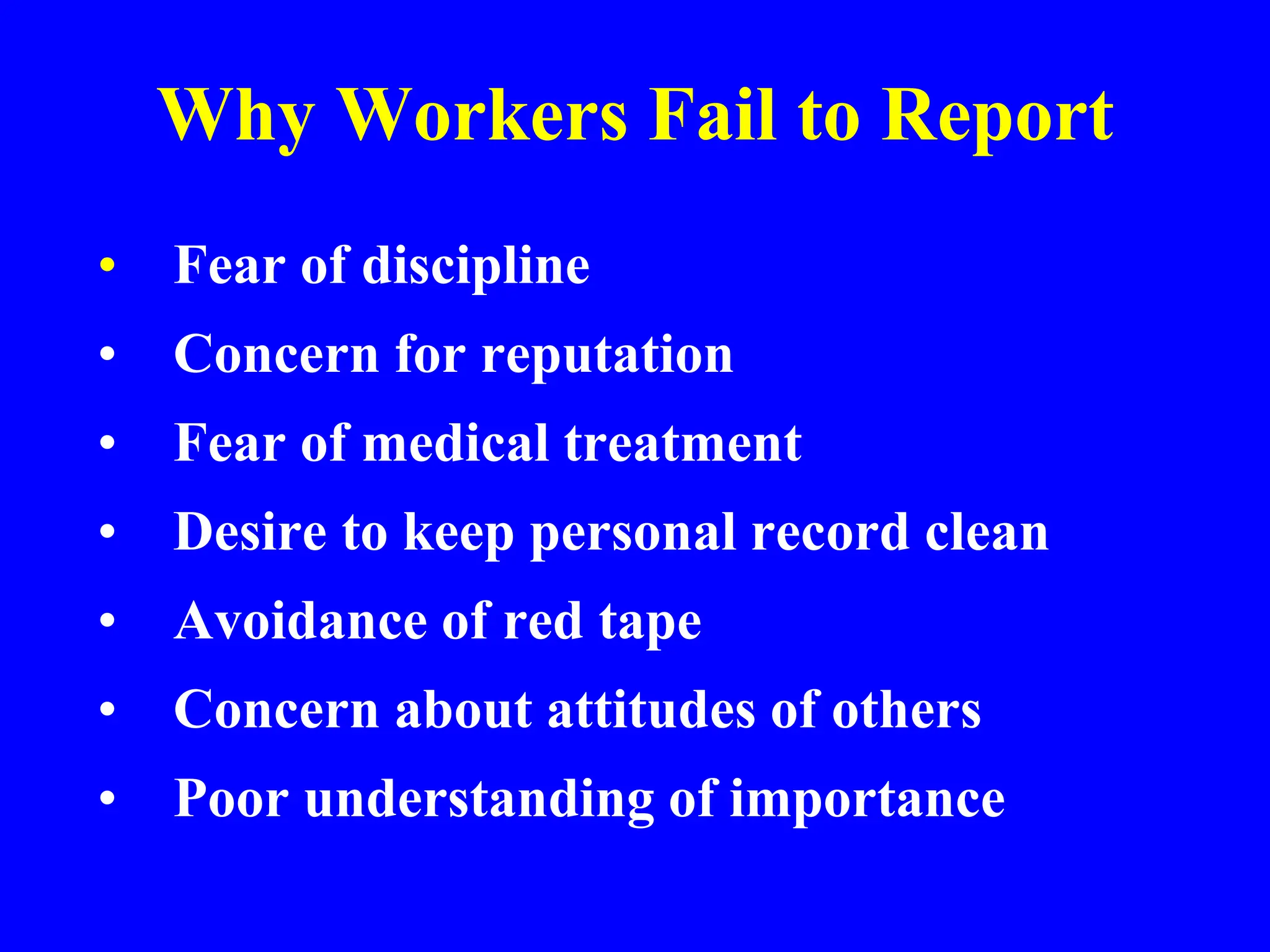 Why Workers Fail to Report
• Fear of discipline
• Concern for reputation
• Fear of medical treatment
• Desire to keep personal record clean
• Avoidance of red tape
• Concern about attitudes of others
• Poor understanding of importance
 