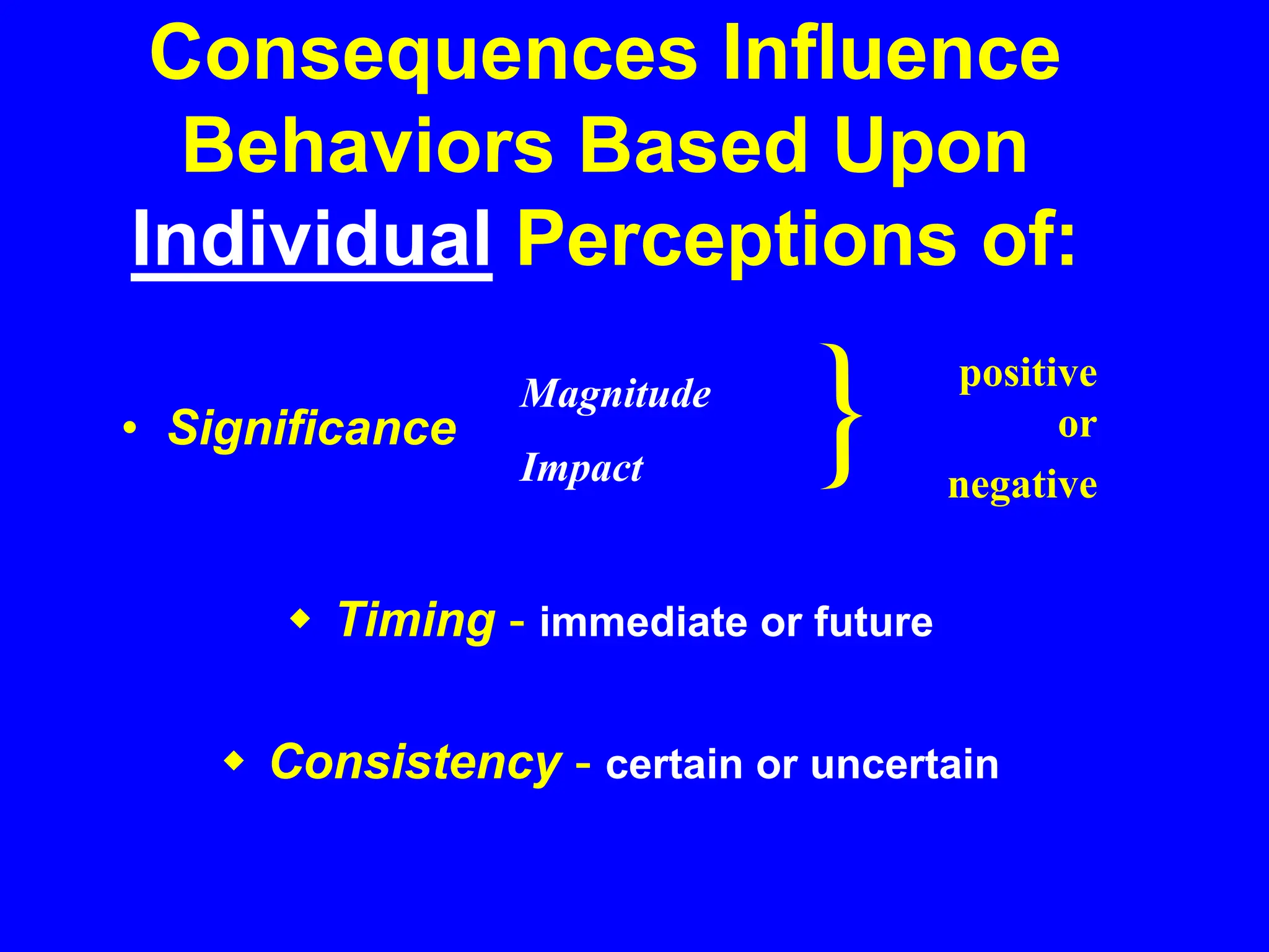 Consequences Influence
Behaviors Based Upon
Individual Perceptions of:
 Timing - immediate or future
 Consistency - certain or uncertain
• Significance
Magnitude
Impact
positive
or
negative
 