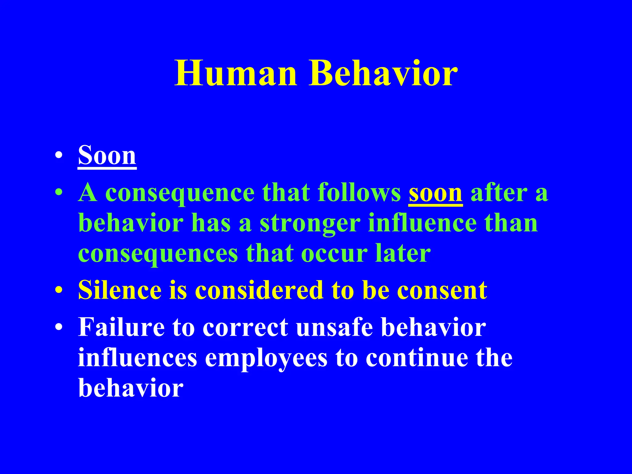Human Behavior
• Soon
• A consequence that follows soon after a
behavior has a stronger influence than
consequences that occur later
• Silence is considered to be consent
• Failure to correct unsafe behavior
influences employees to continue the
behavior
 
