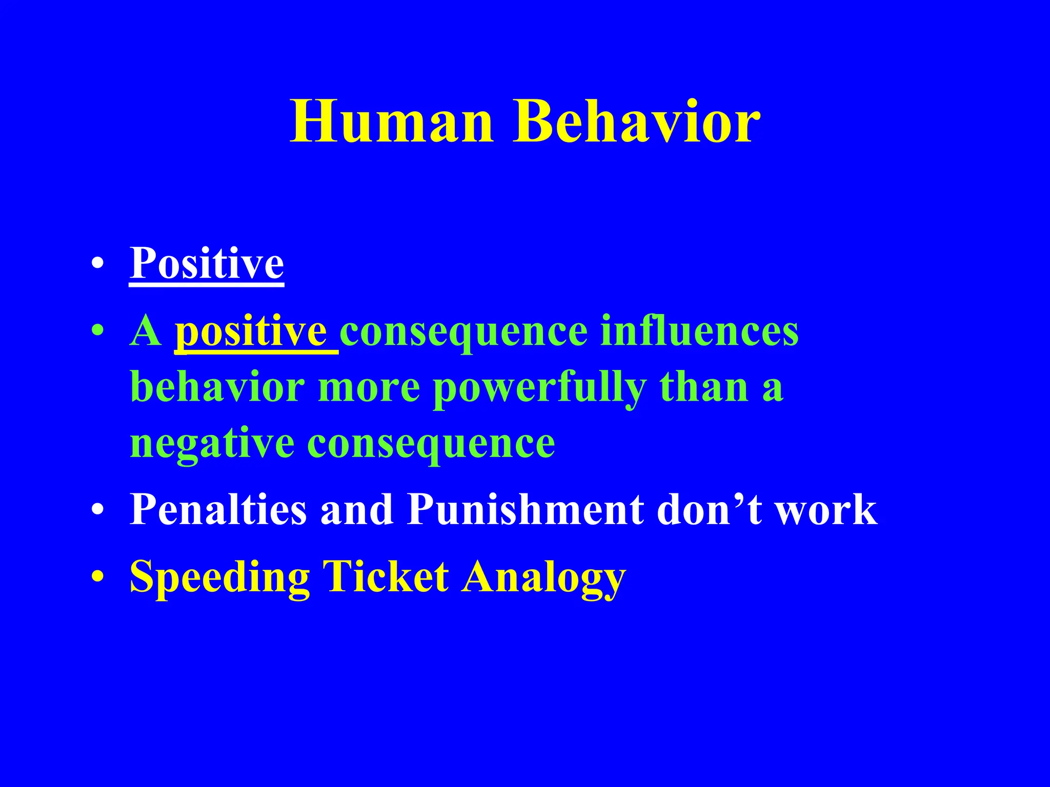 Human Behavior
• Positive
• A positive consequence influences
behavior more powerfully than a
negative consequence
• Penalties and Punishment don’t work
• Speeding Ticket Analogy
 