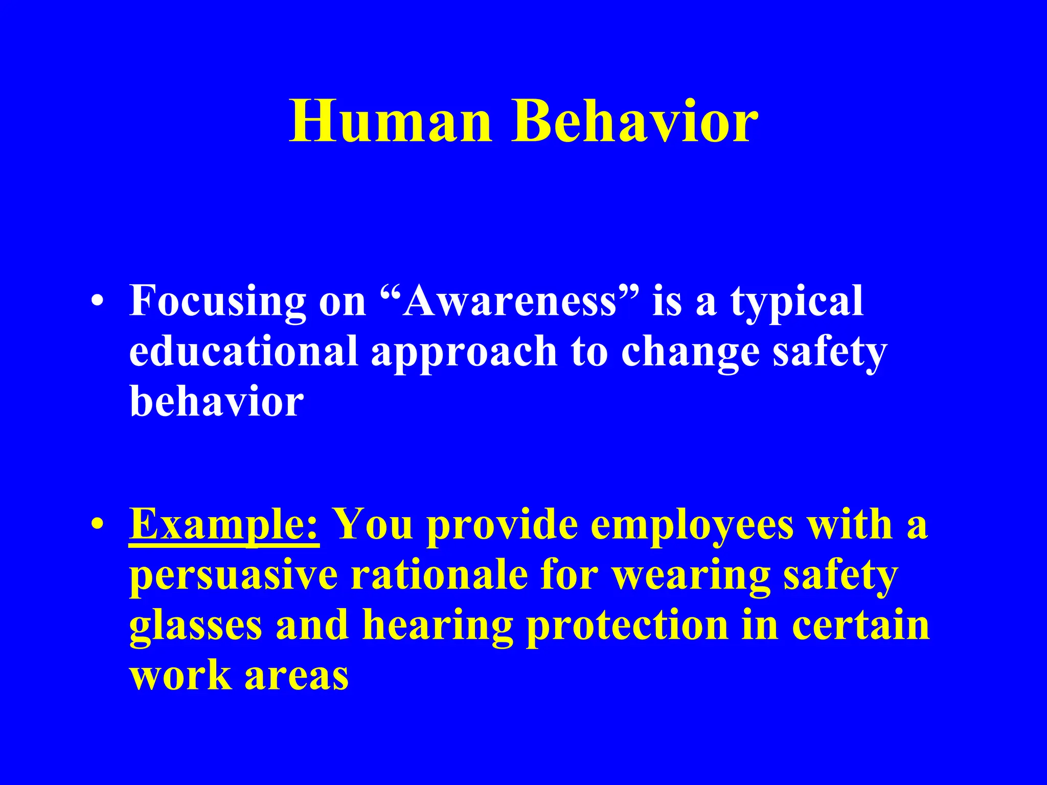 Human Behavior
• Focusing on “Awareness” is a typical
educational approach to change safety
behavior
• Example: You provide employees with a
persuasive rationale for wearing safety
glasses and hearing protection in certain
work areas
 