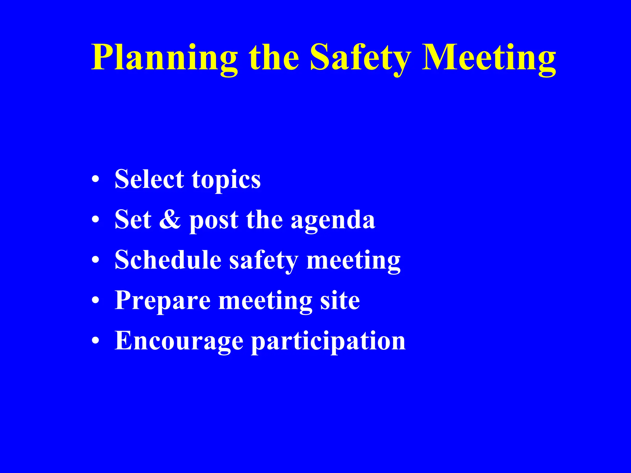 Planning the Safety Meeting
• Select topics
• Set & post the agenda
• Schedule safety meeting
• Prepare meeting site
• Encourage participation
 