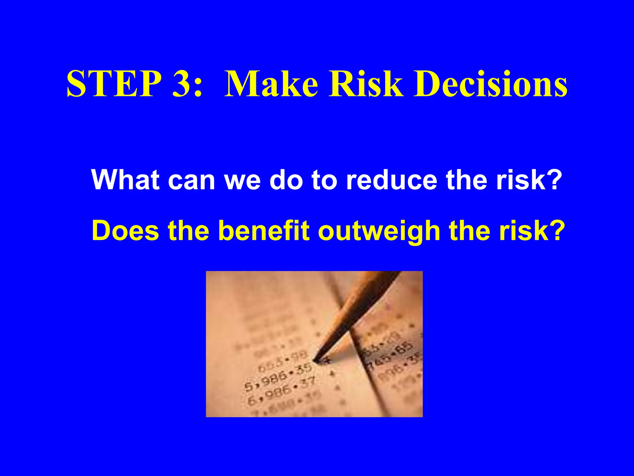 STEP 3: Make Risk Decisions
What can we do to reduce the risk?
Does the benefit outweigh the risk?
 