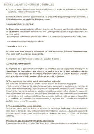 En cas de souscription par internet, la date d’effet correspond au plus tôt au lendemain de la date de
réception du mail de confirmation par APRIL.
Seuls les Accidents survenus postérieurement à la prise d’effet des garanties pourront donner lieu à
indemnisation dans les conditions définies au contrat.
3.3. MODIFICATION DU CONTRAT
Le Souscripteur peut demander la modification de son contrat (formule de garanties, composition familiale).
Le Souscripteur peut procéder au maximum à deux (2) changements de formule de garanties sur la durée
de vie du contrat.
Tout changement de formule de garanties sera soumis à l’étude et acceptation préalable de la part d’APRIL.
Toute modification sera formalisée par un avenant.
3.4. DURÉE DU CONTRAT
Le contrat a une durée annuelle et se renouvelle par tacite reconduction, à chacune de ses échéances,
c’est-à-dire au 31 décembre de chaque année.
Il cesse dans les conditions visées à l’article 3.6 « Cessation du contrat ».
3.5. DROIT DE RENONCIATION
La signature de la demande de souscription ne constitue pas un engagement définitif pour le
Souscripteur. Le Souscripteur peut renoncer au contrat dans les 14 jours calendaires révolus
suivant la date de réception des Conditions Particulières. Pour cela, il lui suffit d’adresser une lettre
recommandée avec avis de réception rédigée sur le modèle ci-dessous.
Si Vous avez souscrit au contrat suite à un démarchage à domicile :
Les dispositions suivantes issues de l’article L. 112-9.-I. du Code des assurances s’appliquent :
«Toute personne physique qui fait l’objet d’un démarchage à son domicile, à sa résidence ou à son lieu de
travail, même à sa demande, et qui signe dans ce cadre une proposition d’assurance ou une Convention à des
fins qui n’entrent pas dans le cadre de son activité commerciale ou professionnelle, a la faculté d’y renoncer par
lettre recommandée avec demande d’avis de réception pendant le délai de quatorze jours calendaires révolus
à compter du jour de la conclusion de la Convention, sans avoir à justifier de motifs ni à supporter de pénalités.
(…) Dès lors qu’il a connaissance d’un sinistre mettant en jeu la garantie de la Convention, le souscripteur ne
peut plus exercer ce droit de renonciation ».
Si Vous avez souscrit au contrat à distance :
Si vous avez souscrit au contrat à distance, à la suite d’un démarchage téléphonique ou hors établissement
(c’est-à-dire en dehors des locaux professionnels de l’intermédiaire en assurance), Vous avez la possibilité de
renoncer à votre souscription dans un délai de quatorze (14) jours à compter du jour où le contrat à distance
est conclu.
Dans tous les cas, pour exercer votre droit à renonciation :
Pour exercer votre droit à renonciation, Vous devez Nous notifier votre décision de renonciation à votre contrat
11
CG ACC150915
NOTICE VALANT CONDITIONS GÉNÉRALES
 
