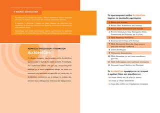 ∏ ∫√™ª√™ ∞™º∞§π™∆π∫∏
                                                                                     ∆Ô ÚˆÙÔÔÚÈ·Îﬁ Û¯¤‰ÈÔ AccidentCare
ñ °È· ¿Óˆ ·ﬁ ¤Ó· Ù¤Ù·ÚÙÔ ÙÔ˘ ·ÈÒÓ·, Ë ∫ﬁÛÌÔ˜ ∞ÛÊ·ÏÈÛÙÈÎ‹ ·Ú¤¯ÂÈ ÚÔÛÙ·Û›·         ·Ú¤¯ÂÈ Ù· ·ÎﬁÏÔ˘ı· ˆÊÂÏ‹Ì·Ù·:
  ÛÙÔ ÎÔÈÓﬁ ÙË˜ ∫‡ÚÔ˘, ÌÂ ÌÈ· ÛÂÈÚ¿ ·ﬁ Û‡Á¯ÚÔÓ· ·ÛÊ·ÏÈÛÙÈÎ¿ ÚÔ˚ﬁÓÙ·.
                                                                                      1 £¿Ó·ÙÔ ·ﬁ ∞Ù‡¯ËÌ·
ñ ∏ Û˘Ó¤ÂÈ·, Ë ·ÍÈÔÈÛÙ›·, Ë ¤ÁÎ·ÈÚË Î·È ‰›Î·ÈË ÏËÚˆÌ‹ ÙˆÓ ··ÈÙ‹ÛÂˆÓ Ô˘
  Û˘ÓÔ‰Â‡Ô˘Ó ÙÔ ﬁÓÔÌ¿ Ì·˜, ·ÔÙÂÏÔ‡Ó ÙÔÓ ¿ÍÔÓ· ÙË˜ ÂÈÙ˘¯ËÌ¤ÓË˜ ·ÚÔ˘Û›·˜ Ì·˜         2 ªﬁÓÈÌË √ÏÈÎ‹ ∞ÓÈÎ·ÓﬁÙËÙ· ·ﬁ ∞Ù‡¯ËÌ·
  ÛÙËÓ Î˘ÚÈ·Î‹ ·ÁÔÚ¿.
                                                                                      3 ªﬁÓÈÌË MÂÚÈÎ‹ ∞ÓÈÎ·ÓﬁÙËÙ· ·ﬁ ∞Ù‡¯ËÌ·
ñ ¶ÂÚÈÛÛﬁÙÂÚÔÈ ·ﬁ 70.000 ÈÎ·ÓÔÔÈËÌ¤ÓÔÈ ÂÏ¿ÙÂ˜ ÂÌÈÛÙÂ‡ÔÓÙ·È ÙËÓ ÚÔÛÙ·Û›·
                                                                                      4 ªËÓÈ·›· ∞Ô˙ËÌ›ˆÛË ÏﬁÁˆ ¶ÚÔÛˆÚÈÓ‹˜ √ÏÈÎ‹˜
  ÙË˜ ˘ÁÂ›·˜ Î·È ÙË˜ ÂÚÈÔ˘Û›·˜ ÙÔ˘˜ ÛÙÔ ‰›ÎÙ˘Ô ÙˆÓ ÂÈ‰ÈÎÂ˘Ì¤ÓˆÓ Û˘ÓÂÚÁ·ÙÒÓ Ì·˜.
                                                                                        ∞ÓÈÎ·ÓﬁÙËÙ·˜ ·ﬁ ∞Ù‡¯ËÌ·, ÁÈ· 24 Ì‹ÓÂ˜
                                                                                      5 ŒÍÔ‰· £ÂÚ·Â›·˜ ∞Ù˘¯‹Ì·ÙÔ˜
                                                                                      6 ¡ÔÛÔÎÔÌÂÈ·Îﬁ ∂›‰ÔÌ· ·ﬁ ∞Ù‡¯ËÌ·
                                                                                      7 ŒÍÔ‰· ªÂÙ·ÙÚÔ‹˜ ∫·ÙÔÈÎ›·˜, ÏﬁÁˆ ·Ó¿ÁÎË˜
                                                                                        ÌÂÙ¿ ·ﬁ ·Ù‡¯ËÌ· ‹ ·Ûı¤ÓÂÈ·
                   ∞™º∞§∂π∞ ¶ƒ√™ø¶π∫ø¡ ∞∆ÀÃ∏ª∞∆ø¡                                     8 π·ÙÚÈÎ¿ µÔËı‹Ì·Ù·
                   AccidentCare                                                       9 ∆·ÍÈ‰ÈˆÙÈÎ¤˜ ¢ÈÂ˘ÎÔÏ‡ÓÛÂÈ˜
                                                                                     10 ŒÍÔ‰· ¡ÔÛÔÎﬁÌ·˜ ÁÈ· Î·Ù’ Ô›ÎÔÓ ÓÔÛËÏÂ˘ÙÈÎ‹
                   ∆Ô Ï‹ÚÂ˜, Û‡Á¯ÚÔÓÔ, ÚˆÙÔÔÚÈ·Îﬁ Û¯¤‰ÈÔ AccidentCare                ÊÚÔÓÙ›‰·
                   ¤Ú¯ÂÙ·È Ó· Î¿ÓÂÈ ÙË ˙ˆ‹ Û·˜ ÈÔ Â‡ÎÔÏË Î·È ¿ÓÂÙË. ∆· ·Ù˘¯‹Ì·Ù·,   11 ŒÍÔ‰· ∞ÛıÂÓÔÊﬁÚÔ˘ Î·Ù¿ ÂÚ›ÙˆÛË ·Ù˘¯‹Ì·ÙÔ˜
                   Ô˘ Û˘Ì‚·›ÓÔ˘Ó Î¿ÔÙÂ ÛÙË ˙ˆ‹ Ì·˜, ·ÓÙÈÌÂÙˆ›˙ÔÓÙ·È               12 ∂Â›ÁÔ˘Û· π·ÙÚÈÎ‹ µÔ‹ıÂÈ· ÛÙÔ ∂ÍˆÙÂÚÈÎﬁ

                   Î·Ï‡ÙÂÚ· ÌÂ ÙË ÛˆÛÙ‹ ·ÛÊ·ÏÈÛÙÈÎ‹ Î¿Ï˘„Ë. ªÂ ÛÙﬁ¯Ô ÙËÓ
                                                                                     ∆Ô AccidentCare ÚÔÛÊ¤ÚÂÙ·È ÛÂ ·ÙÔÌÈÎ‹
                   ÔÈÎÔÓÔÌÈÎ‹ Û·˜ ÚÔÛÙ·Û›· Î·È ÊÚÔÓÙ›‰· ÙË˜ ˘ÁÂ›·˜ Û·˜, ÙÔ
                                                                                     ‹ ÔÌ·‰ÈÎ‹ ‚¿ÛË Î·È ·Â˘ı‡ÓÂÙ·È:
                   AccidentCare Û¯Â‰È¿ÛÙËÎÂ ÁÈ· Ó· Î·Ï‡„ÂÈ ÙÈ˜ ·Ó¿ÁÎÂ˜ Û·˜,          ñ ÛÂ ¿ÙÔÌ· ËÏÈÎ›·˜ ·ﬁ 18 Ì¤¯ÚÈ 64 ¯ÚﬁÓˆÓ
                   ·¤Ó·ÓÙÈ ÛÙÔ˘˜ Î·ıËÌÂÚÈÓÔ‡˜ ÎÈÓ‰‡ÓÔ˘˜ Ô˘ ·Ú·ÌÔÓÂ‡Ô˘Ó.           ñ ÛÂ ¿ÙÔÌ· ÌÂ Ï‹ÚË ··Û¯ﬁÏËÛË
                                                                                     ñ ÛÂ ¿ÙÔÌ· ﬁÏˆÓ Û¯Â‰ﬁÓ ÙˆÓ Â·ÁÁÂÏÌ·ÙÈÎÒÓ Î·ÙËÁÔÚÈÒÓ
 