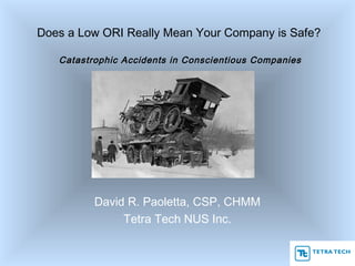Does a Low ORI Really Mean Your Company is Safe?
Catastrophic Accidents in Conscientious Companies
David R. Paoletta, CSP, CHMM
Tetra Tech NUS Inc.
 