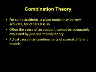 Combination Theory
• For some accidents, a given model may be very
accurate, for others less so
• Often the cause of an accident cannot be adequately
explained by just one model/theory
• Actual cause may combine parts of several different
models
 