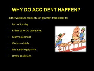 WHY DO ACCIDENT HAPPEN?
In the workplace accidents can generally traced back to:
• Lack of training
• Failure to follow procedures
• Faulty equipment
• Workers mistake
• Mislabeled equipment
• Unsafe conditions
 