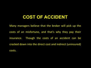 COST OF ACCIDENT
Many managers believe that the broker will pick up the
costs of an misfortune, and that's why they pay their
insurance. Though the costs of an accident can be
cracked down into the direct cost and indirect (uninsured)
costs.
 
