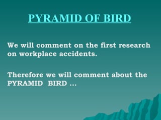 PYRAMID OF BIRD We will comment on the first research on workplace accidents. Therefore we will comment about the PYRAMID  BIRD ... 