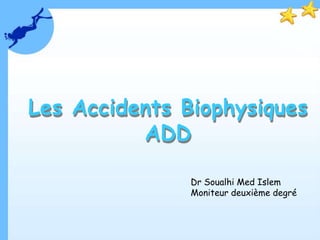 Les Accidents Biophysiques
ADD
Dr Soualhi Med Islem
Moniteur deuxième degré
 