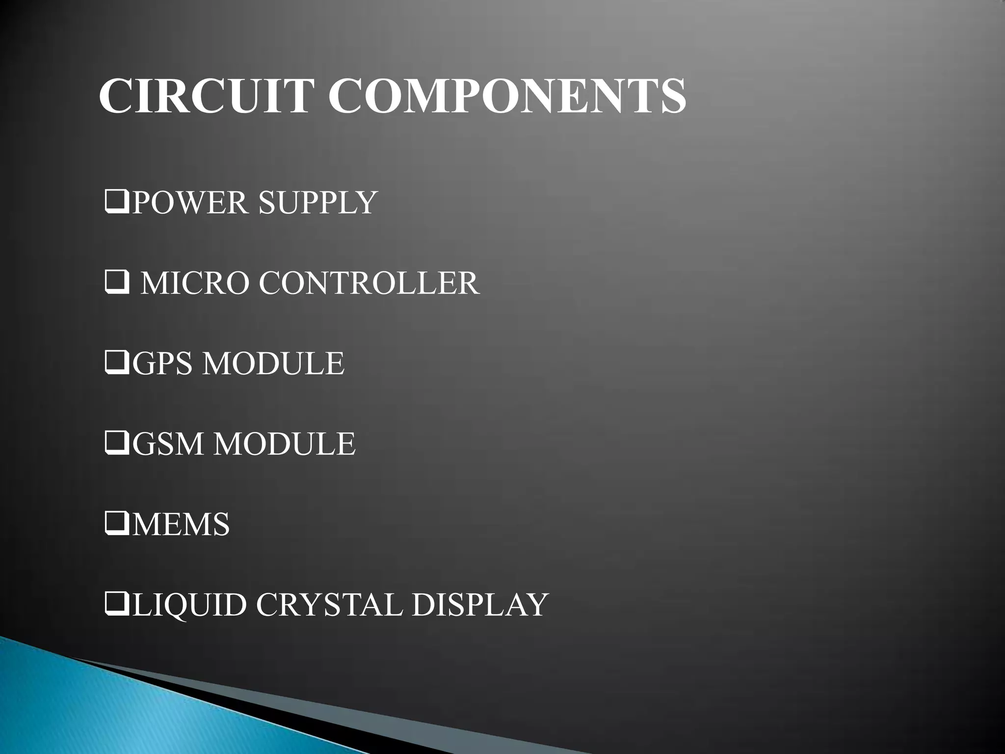 CIRCUIT COMPONENTS

POWER SUPPLY

 MICRO CONTROLLER

GPS MODULE

GSM MODULE

MEMS

LIQUID CRYSTAL DISPLAY
 
