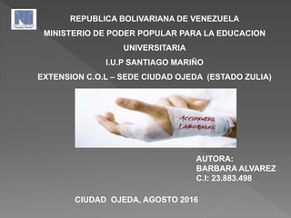 REPUBLICA BOLIVARIANA DE VENEZUELA
MINISTERIO DE PODER POPULAR PARA LA EDUCACION
UNIVERSITARIA
I.U.P SANTIAGO MARIÑO
EXTENSION C.O.L – SEDE CIUDAD OJEDA (ESTADO ZULIA)
AUTORA:
BARBARA ALVAREZ
C.I: 23.883.498
CIUDAD OJEDA, AGOSTO 2016
 