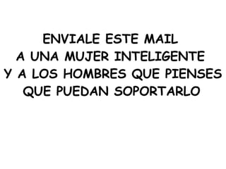 ENVIALE ESTE MAIL  A UNA MUJER INTELIGENTE  Y A LOS HOMBRES QUE PIENSES QUE PUEDAN SOPORTARLO   