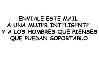 ENVIALE ESTE MAIL
A UNA MUJER INTELIGENTE
Y A LOS HOMBRES QUE PIENSES
QUE PUEDAN SOPORTARLO
 