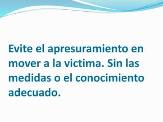 Evite el apresuramiento en
mover a la victima. Sin las
medidas o el conocimiento
adecuado.
 