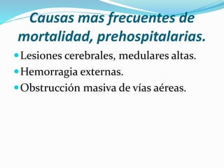 Causas mas frecuentes de
mortalidad, prehospitalarias.
Lesiones cerebrales, medulares altas.
Hemorragia externas.
Obstrucción masiva de vías aéreas.
 