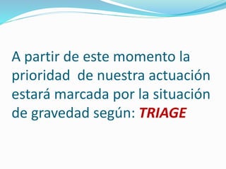 A partir de este momento la
prioridad de nuestra actuación
estará marcada por la situación
de gravedad según: TRIAGE
 