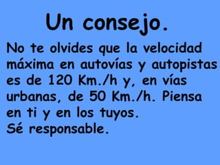 No te olvides que la velocidad máxima en autovías y autopistas es de 120 Km./h y, en vías urbanas, de 50 Km./h. Piensa en ti y en los tuyos. Sé responsable. Un consejo. 