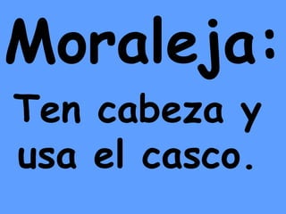 Moraleja: Ten cabeza y usa el casco. 