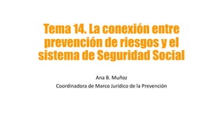 Tema 14. La conexión entre
prevención de riesgos y el
sistema de Seguridad Social
Ana B. Muñoz
Coordinadora de Marco Jurídico de la Prevención
 